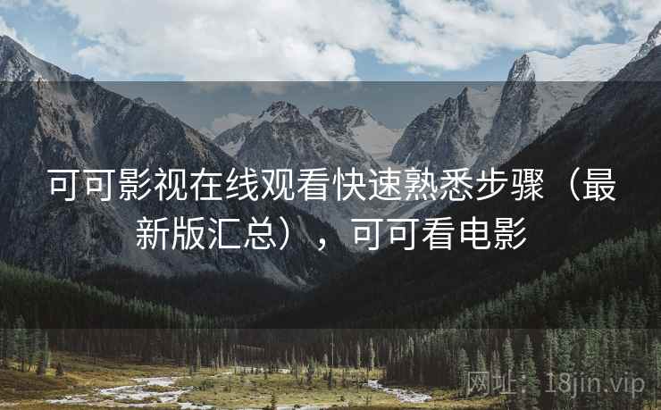 可可影视在线观看快速熟悉步骤（最新版汇总），可可看电影