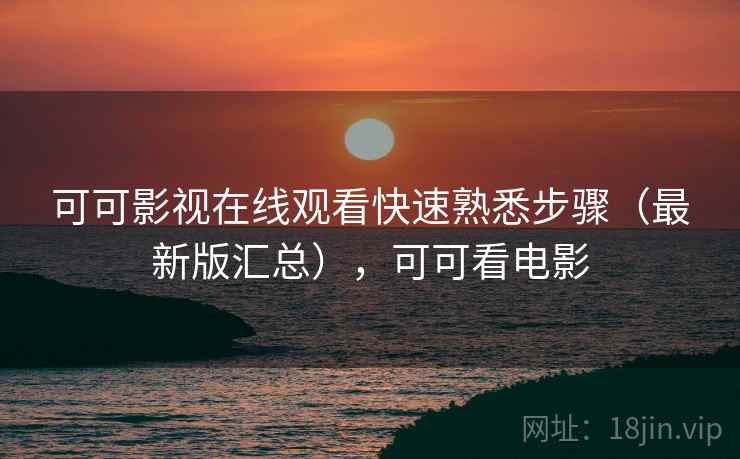 可可影视在线观看快速熟悉步骤(最新版汇总),可可看电影 可可影视在线观看快速熟悉步骤(最新版汇总),可可看电影