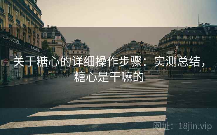 关于糖心的详细操作步骤:实测总结,糖心是干嘛的 关于糖心的详细操作步骤:实测总结,糖心是干嘛的