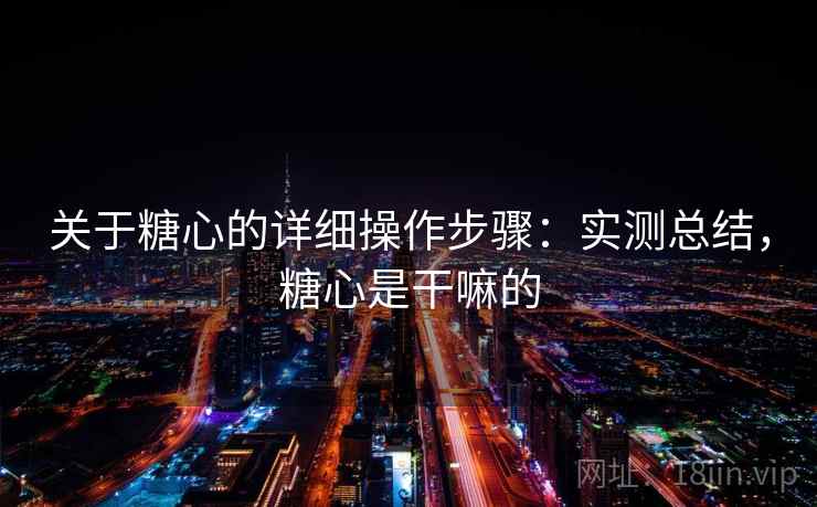 关于糖心的详细操作步骤：实测总结，糖心是干嘛的