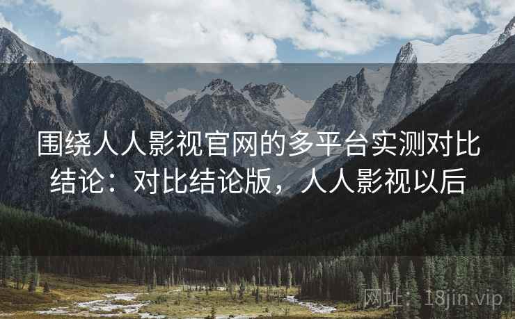 围绕人人影视官网的多平台实测对比结论:对比结论版,人人影视以后 围绕人人影视官网的多平台实测对比结论:对比结论版,人人影视以后