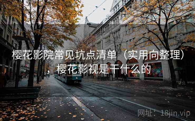 樱花影院常见坑点清单（实用向整理），樱花影视是干什么的