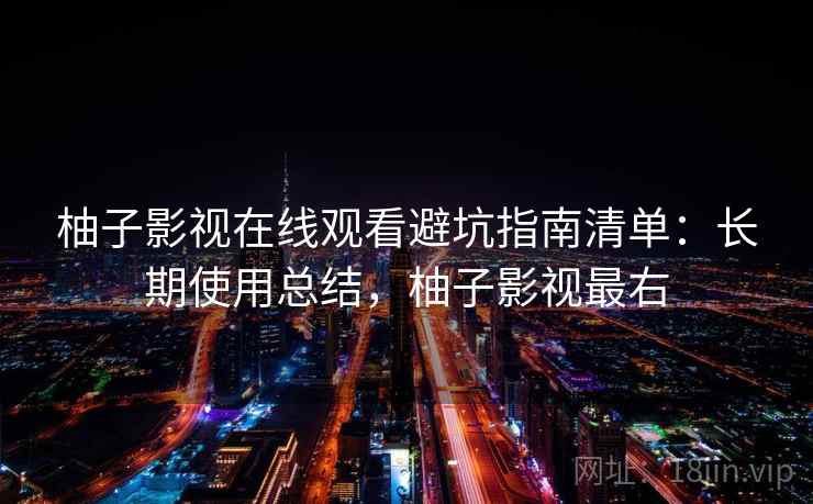 柚子影视在线观看避坑指南清单：长期使用总结，柚子影视最右